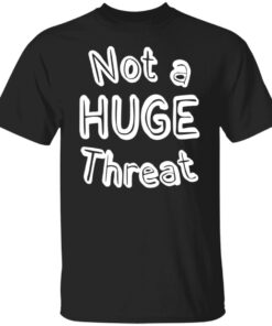 Not a huge threat shirt Shirt Sweatshirt Long Sleeve Hoodie Tank Mug 4 Not a huge threat shirt Shirt Sweatshirt Long Sleeve Hoodie Tank Mug 5