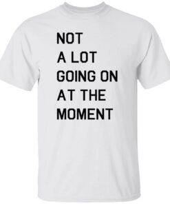 Not a lot going on at the moment shirt Shirt Sweatshirt Long Sleeve Hoodie Tank Mug Not a lot going on at the moment shirt Shirt Sweatshirt Long Sleeve Hoodie Tank Mug