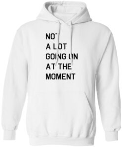 Not a lot going on at the moment shirt Shirt Sweatshirt Long Sleeve Hoodie Tank Mug