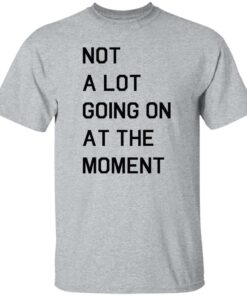 Not a lot going on at the moment shirt Shirt Sweatshirt Long Sleeve Hoodie Tank Mug 5