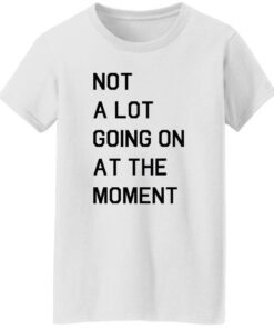 Not a lot going on at the moment shirt Shirt Sweatshirt Long Sleeve Hoodie Tank Mug 6
