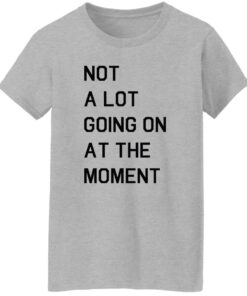 Not a lot going on at the moment shirt Shirt Sweatshirt Long Sleeve Hoodie Tank Mug 7