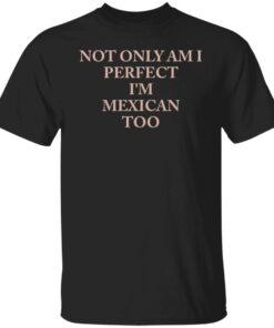 Not only am i perfect i’m mexican too shirt Shirt Sweatshirt Long Sleeve Hoodie Tank Mug Not only am i perfect i’m mexican too shirt Shirt Sweatshirt Long Sleeve Hoodie Tank Mug