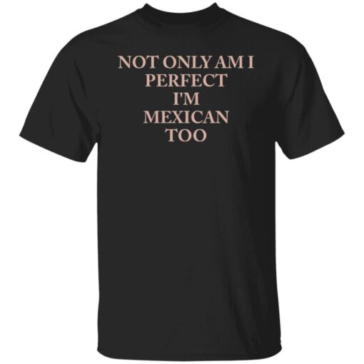 Not only am i perfect i’m mexican too shirt Shirt Sweatshirt Long Sleeve Hoodie Tank Mug