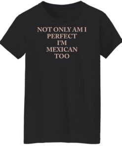 Not only am i perfect im mexican too shirt Shirt Sweatshirt Long Sleeve Hoodie Tank Mug 6