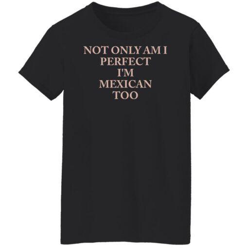 Not only am i perfect i’m mexican too shirt Shirt Sweatshirt Long Sleeve Hoodie Tank Mug