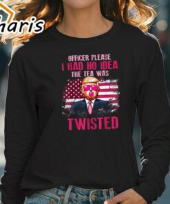 Official Trump Officer Please I Had No Idea The Tea Was Twisted Trump T Shirt 4