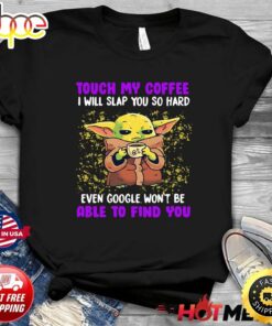 Baby Yoda Touch My Coffee Even Google Won’t Be Able To Find You Shirt