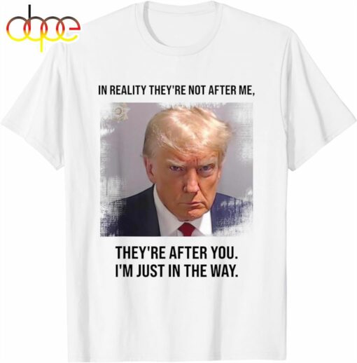 Donald Trump Mugshot They’re After You I’m Just In The Way T-Shirt