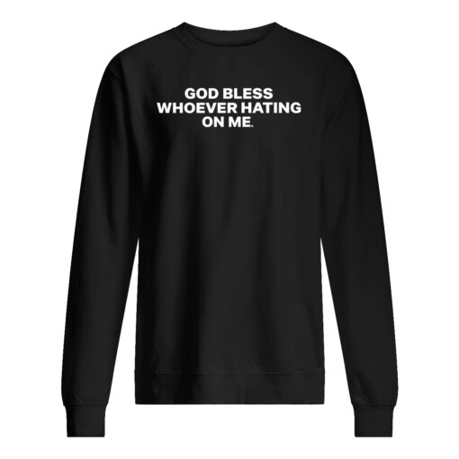 GOD BLESS WHOEVER HATING ON ME SHIRT