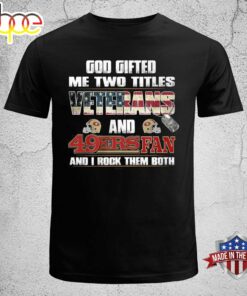 God Gifted Me Two Titles Veterans And San Francisco 49ers Fan And I Rock Them Both Shirt