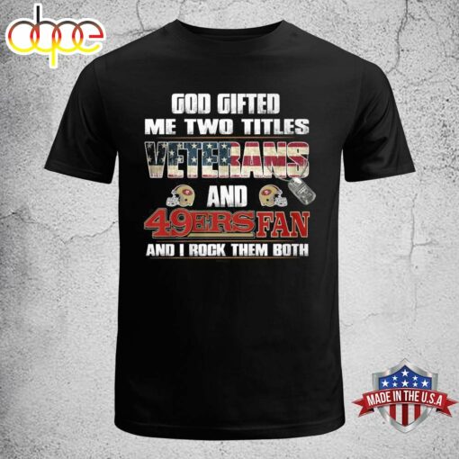 God Gifted Me Two Titles Veterans And San Francisco 49ers Fan And I Rock Them Both Shirt