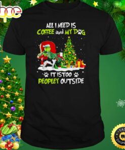 Grinch All I Need Is Coffee And My Dog It Is Too Peopley Outside Christmas Shirt