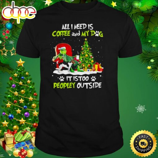 Grinch All I Need Is Coffee And My Dog It Is Too Peopley Outside Christmas Shirt