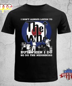 I Don’t Always Listen To The Who But When I Do So Do The Neighbors nT-shirt