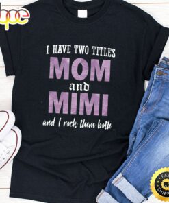 I Have Two Titles Mom And Mimi And I Rock Them Both Happy Mothers Day Unisex T-Shirt