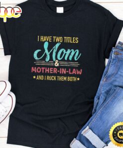 I Have Two Tittles Mom &amp Mother In Law Happy Mothers Day Unisex T-Shirt