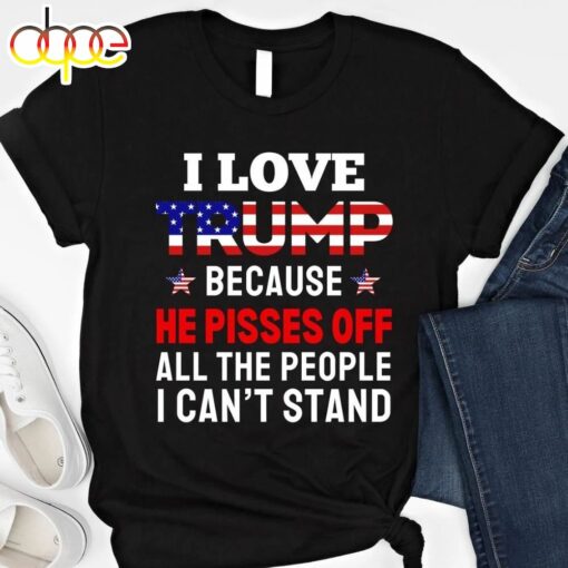 I Love Trump Because He Pisses Off All The People I Can’t Stand Gift For Trump Supporters Vote Trump 2024 T-shirt