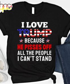 I Love Trump Because He Pisses Off All The People I Can’t Stand Shirt