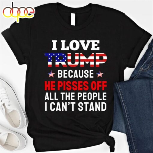 I Love Trump Because He Pisses Off All The People I Can’t Stand Shirt