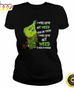 I Will Love My Weed Here Or There I Will Love My Weed Everywhere Grinch Shirt