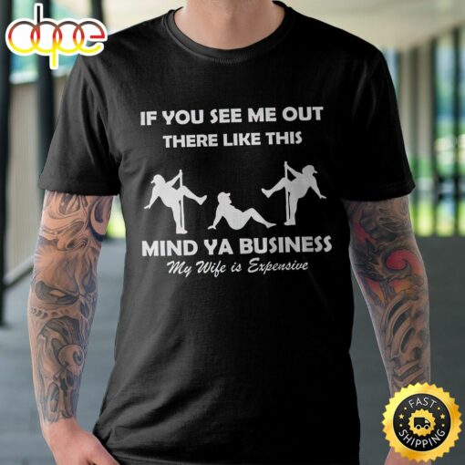 If You See Me Out There Like This Mind Ya Business My Wife Is Expensive Unisex T-Shirt