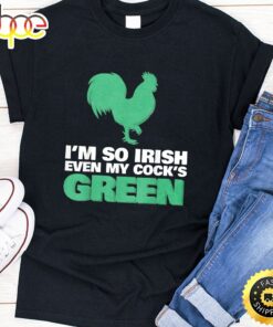 I’m So Irish Even My Cock Is Green Shirt St Patrick Day Tee
