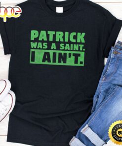 Patrick Was A Saint I Ain’t Funny St Patricks Day T-Shirt