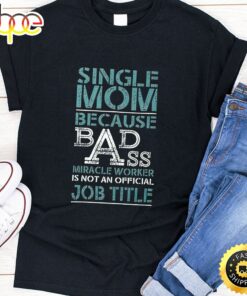 Single Mom Because Badass Miracle Worker Is Not An Official Job Title Happy Mothers Day Unisex T-Shirt