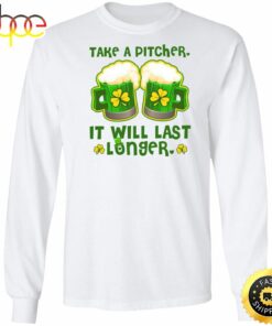 St Patricks Day Take A Pitcher It Will Last Longer Happy St. Patrick’s Day Shirt