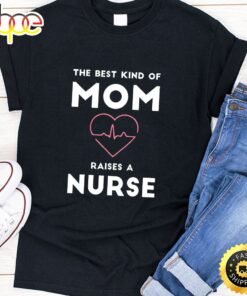The Best Kind Of Mom Raises A Nurse Happy Mothers Day Unisex T-Shirt