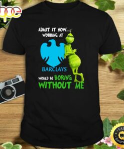 The Grinch Admit It Now Working At Barclays Would Be Boring Without Me Shirt