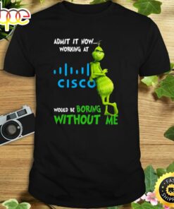 The Grinch Admit It Now Working At Cisco Would Be Boring Without Me Shirt