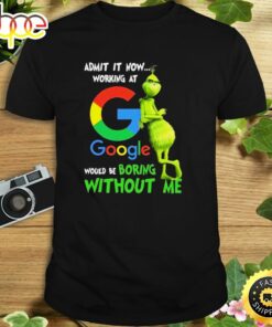 The Grinch Admit It Now Working At Google Would Be Boring Without Me Shirt