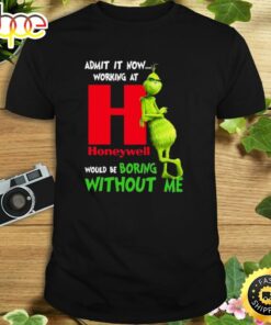 The Grinch Admit It Now Working At Honeywell Would Be Boring Without Me Shirt
