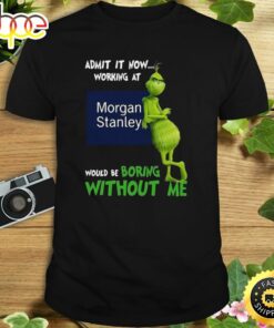 The Grinch Admit It Now Working At Morgan Stanley Would Be Boring Without Me Shirt
