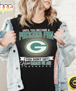 Until You Become A Nfl Fan You Don’t Get How Dabass We Are Green Bay Packers 2024 Sweatshirt