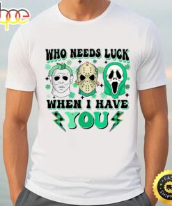 Who Needs Lucky When I Have You Happy St Patrick’s Day Shirt