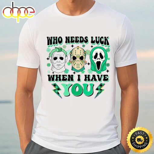 Who Needs Lucky When I Have You Happy St Patrick’s Day Shirt