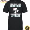 You Look Like Something I Drew With My Left Hand Snoopy Shirt – T Shirt Classic