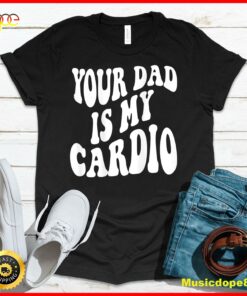 Your dad is my cardio on back T-Shirt