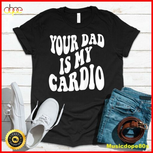 Your dad is my cardio on back T-Shirt