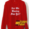 Are We Having Fun Yet sweatshirt
