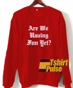 Are We Having Fun Yet sweatshirt