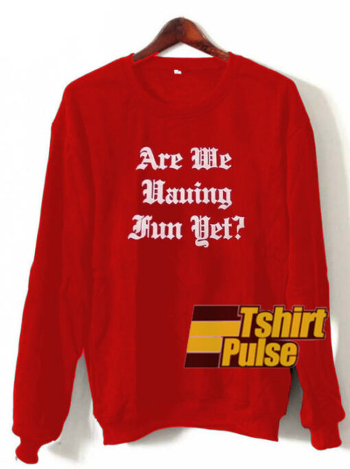 Are We Having Fun Yet sweatshirt