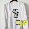 Art Is Dumb sweatshirt
