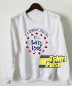 Be A Betsy Ross In A World Of Kneelers sweatshirt Cheap 01 Be A Betsy Ross In A World Of Kneelers sweatshirt Cheap 01