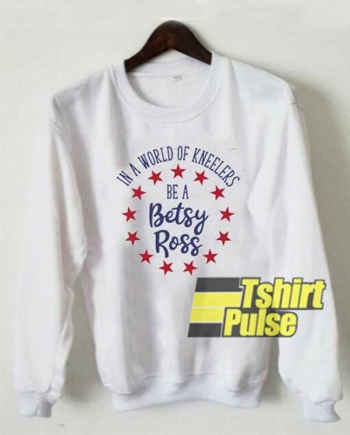 Be A Betsy Ross In A World Of Kneelers sweatshirt Cheap 01