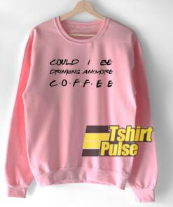 Could I be drinking anymore coffee sweatshirt Could I be drinking anymore coffee sweatshirt