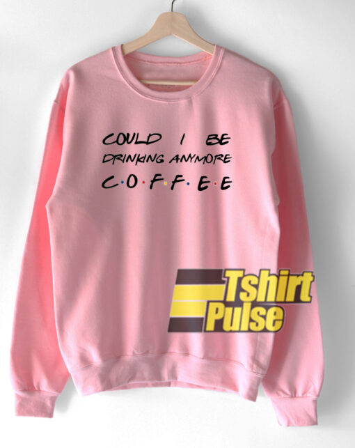 Could I be drinking anymore coffee sweatshirt